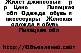 Жилет джинсовый 46 р-р › Цена ­ 500 - Липецкая обл. Одежда, обувь и аксессуары » Женская одежда и обувь   . Липецкая обл.